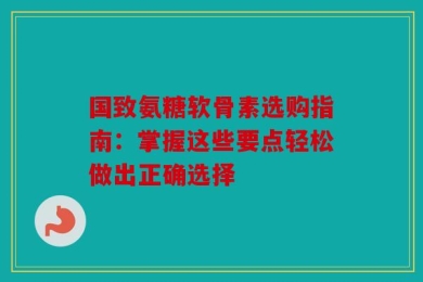 国致氨糖软骨素选购指南：掌握这些要点轻松做出正确选择
