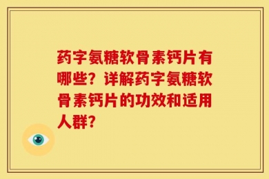 药字氨糖软骨素钙片有哪些？详解药字氨糖软骨素钙片的功效和适用人群？