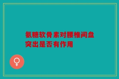氨糖软骨素对腰椎间盘突出是否有作用