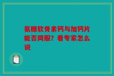 氨糖软骨素钙与加钙片能否同服？看专家怎么说
