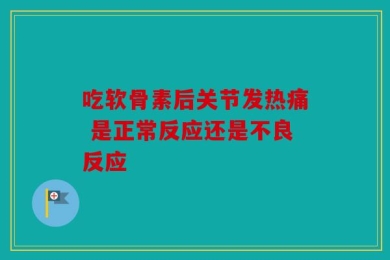 吃软骨素后关节发热痛 是正常反应还是不良反应