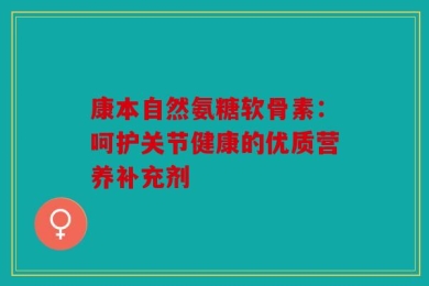 康本自然氨糖软骨素：呵护关节健康的优质营养补充剂