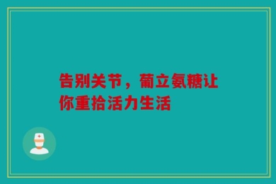 告别关节，葡立氨糖让你重拾活力生活