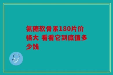 氨糖软骨素180片价格大 看看它到底值多少钱