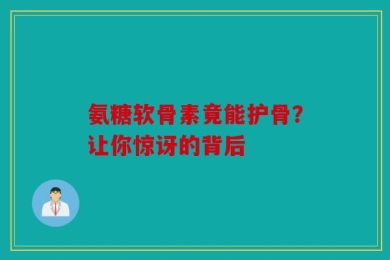 氨糖软骨素竟能护骨？让你惊讶的背后