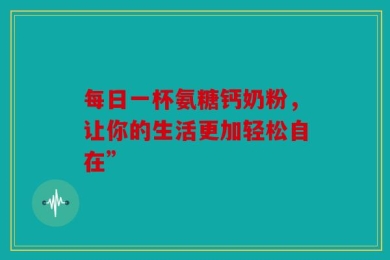 每日一杯氨糖钙奶粉，让你的生活更加轻松自在”