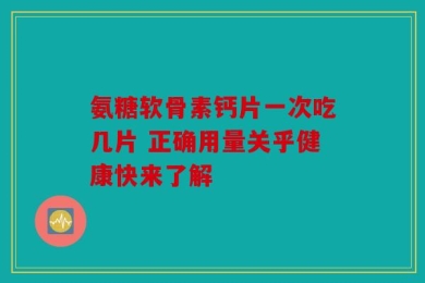 氨糖软骨素钙片一次吃几片 正确用量关乎健康快来了解