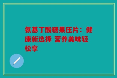 氨基丁酸糖果压片：健康新选择 营养美味轻松享