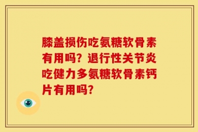 膝盖损伤吃氨糖软骨素有用吗？退行性关节炎吃健力多氨糖软骨素钙片有用吗？