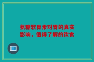 氨糖软骨素对胃的真实影响，值得了解的饮食
