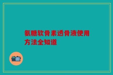 氨糖软骨素透骨液使用方法全知道