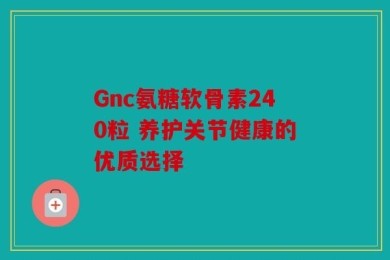 Gnc氨糖软骨素240粒 养护关节健康的优质选择
