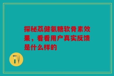 探秘荔健氨糖软骨素效果，看看用户真实反馈是什么样的
