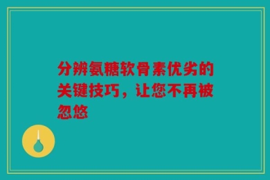 分辨氨糖软骨素优劣的关键技巧，让您不再被忽悠