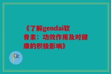 《了解gendai软骨素：功效作用及对健康的积极影响》