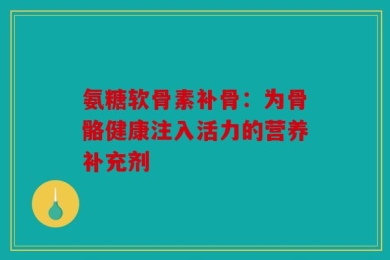 氨糖软骨素补骨：为骨骼健康注入活力的营养补充剂