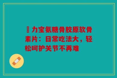 傦力宝氨糖骨胶原软骨素片：日常吃法大，轻松呵护关节不再难