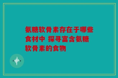 氨糖软骨素存在于哪些食材中 探寻富含氨糖软骨素的食物