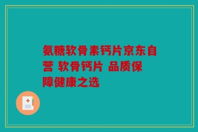 氨糖软骨素钙片京东自营 软骨钙片 品质保障健康之选