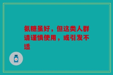氨糖虽好，但这类人群请谨慎使用，或引发不适
