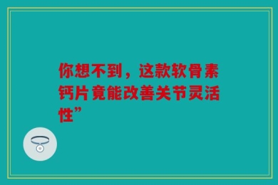 你想不到，这款软骨素钙片竟能改善关节灵活性”
