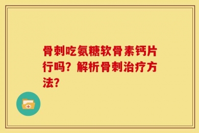 骨刺吃氨糖软骨素钙片行吗？解析骨刺治疗方法？