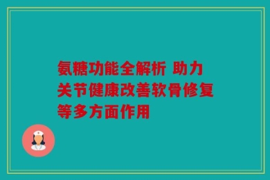氨糖功能全解析 助力关节健康改善软骨修复等多方面作用