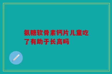 氨糖软骨素钙片儿童吃了有助于长高吗