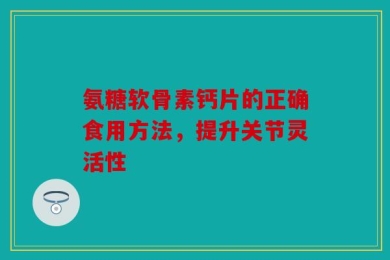 氨糖软骨素钙片的正确食用方法，提升关节灵活性