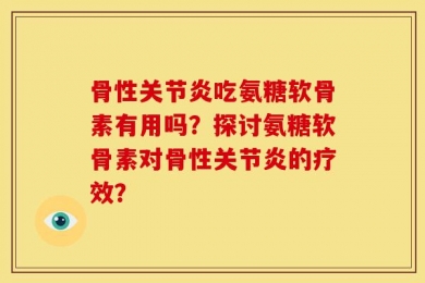 骨性关节炎吃氨糖软骨素有用吗？探讨氨糖软骨素对骨性关节炎的疗效？