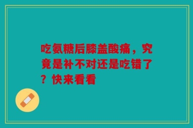 吃氨糖后膝盖酸痛，究竟是补不对还是吃错了？快来看看