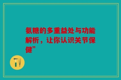 氨糖的多重益处与功能解析，让你认识关节保健”