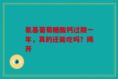 氨基葡萄糖酸钙过期一年，真的还能吃吗？揭开