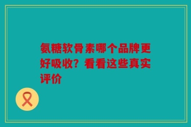 氨糖软骨素哪个品牌更好吸收？看看这些真实评价