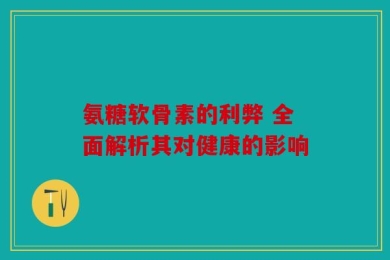 氨糖软骨素的利弊 全面解析其对健康的影响