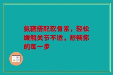 氨糖搭配软骨素，轻松缓解关节不适，舒畅你的每一步