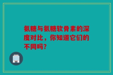 氨糖与氨糖软骨素的深度对比，你知道它们的不同吗？