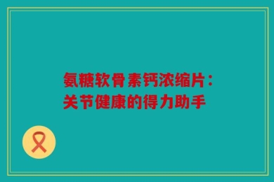 氨糖软骨素钙浓缩片：关节健康的得力助手