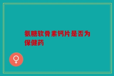 氨糖软骨素钙片是否为保健药
