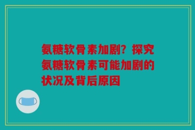 氨糖软骨素加剧？探究氨糖软骨素可能加剧的状况及背后原因
