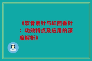 《软骨素针与红茴香针：功效特点及应用的深度解析》