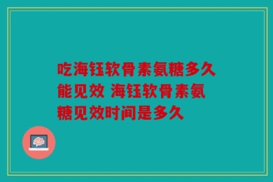 吃海钰软骨素氨糖多久能见效 海钰软骨素氨糖见效时间是多久
