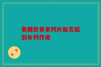 氨糖软骨素钙片能否起到补钙作用