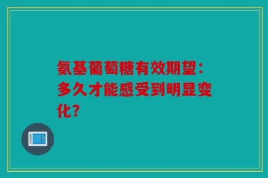 氨基葡萄糖有效期望：多久才能感受到明显变化？