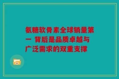 氨糖软骨素全球销量第一 背后是品质卓越与广泛需求的双重支撑