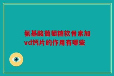 氨基酸葡萄糖软骨素加vd钙片的作用有哪些