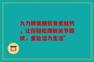 九力牌氨糖软骨素肽钙，让你轻松摆脱关节困扰，重拾活力生活”