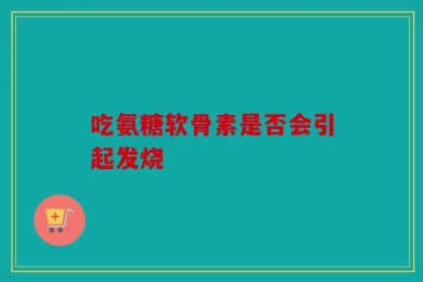 吃氨糖软骨素是否会引起发烧