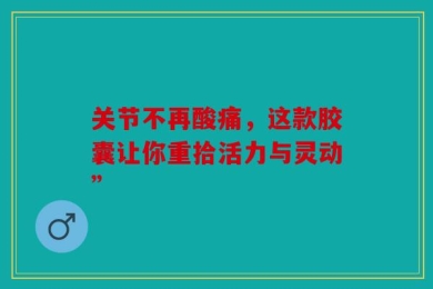 关节不再酸痛，这款胶囊让你重拾活力与灵动”