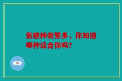 氨糖种类繁多，你知道哪种适合你吗？
